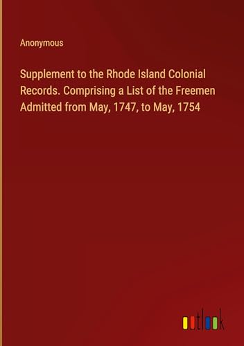 Supplement to the Rhode Island Colonial Records. Comprising a List of the Freemen Admitted from May, 1747, to May, 1754 von Outlook Verlag