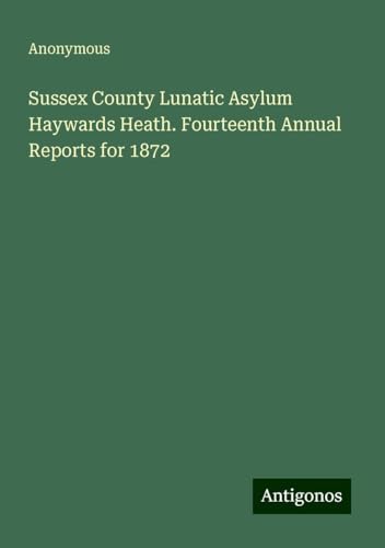 Sussex County Lunatic Asylum Haywards Heath. Fourteenth Annual Reports for 1872 Sussex County Lunatic Asylum Haywards Heath. Fourteenth Annual Reports for 1872 von Antigonos Verlag