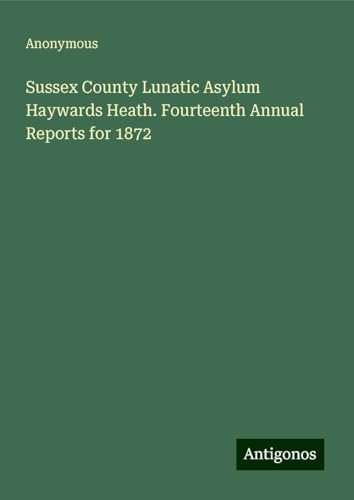 Sussex County Lunatic Asylum Haywards Heath. Fourteenth Annual Reports for 1872 Sussex County Lunatic Asylum Haywards Heath. Fourteenth Annual Reports for 1872 von Antigonos Verlag