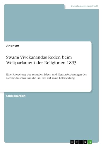 Swami Vivekanandas Reden beim Weltparlament der Religionen 1893: Eine Spiegelung der zentralen Ideen und Herausforderungen des Neohinduismus und ihr Einfluss auf seine Entwicklung Swami Vivekanandas Reden beim Weltparlament der Religionen 1893: Eine Spiegelung der zentralen Ideen und Herausforderungen des Neohinduismus und ihr Einfluss auf seine Entwicklung von GRIN Verlag
