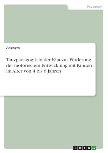 Tanzpädagogik in der Kita zur Förderung der motorischen Entwicklung mit Kindern im Alter von 4 bis 6 Jahren Tanzpädagogik in der Kita zur Förderung der motorischen Entwicklung mit Kindern im Alter von 4 bis 6 Jahren