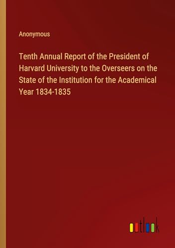 Tenth Annual Report of the President of Harvard University to the Overseers on the State of the Institution for the Academical Year 1834-1835 Tenth Annual Report of the President of Harvard University to the Overseers on the State of the Institution for the Academical Year 1834-1835 von Outlook Verlag