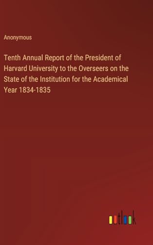 Tenth Annual Report of the President of Harvard University to the Overseers on the State of the Institution for the Academical Year 1834-1835 Tenth Annual Report of the President of Harvard University to the Overseers on the State of the Institution for the Academical Year 1834-1835 von Outlook Verlag