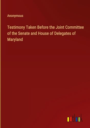 Testimony Taken Before the Joint Committee of the Senate and House of Delegates of Maryland Testimony Taken Before the Joint Committee of the Senate and House of Delegates of Maryland