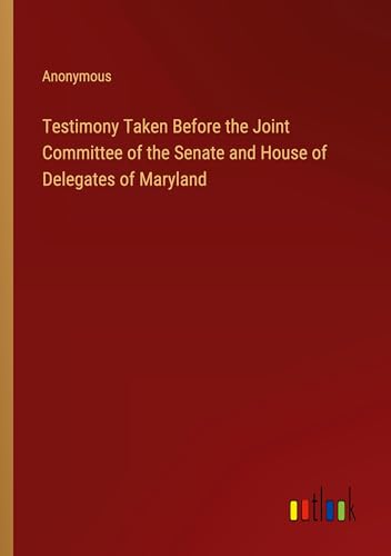 Testimony Taken Before the Joint Committee of the Senate and House of Delegates of Maryland Testimony Taken Before the Joint Committee of the Senate and House of Delegates of Maryland