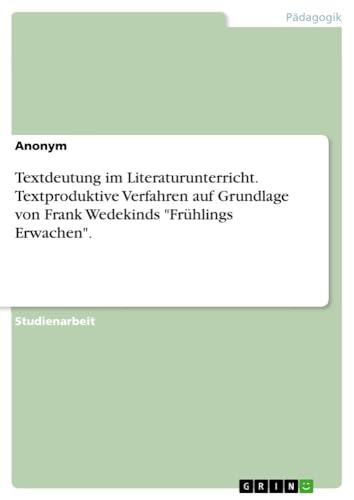 Textdeutung im Literaturunterricht. Textproduktive Verfahren auf Grundlage von Frank Wedekinds "Frühlings Erwachen".