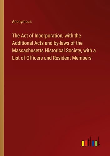 The Act of Incorporation, with the Additional Acts and by-laws of the Massachusetts Historical Society, with a List of Officers and Resident Members