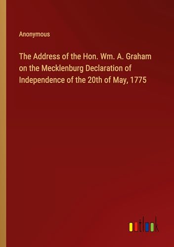 The Address of the Hon. Wm. A. Graham on the Mecklenburg Declaration of Independence of the 20th of May, 1775 von Outlook Verlag