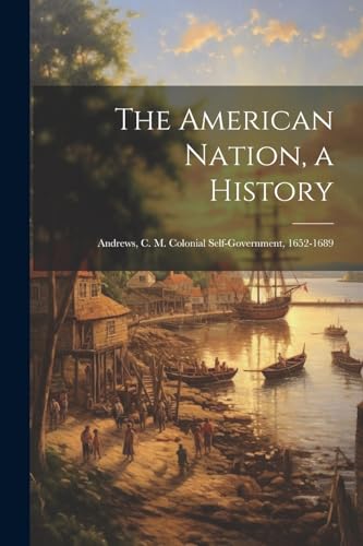 The American Nation, a History: Andrews, C. M. Colonial Self-Government, 1652-1689 von Legare Street Press