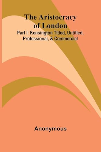 The Aristocracy Of London: Part I: Kensington Titled, Untitled, Professional, & Commercial The Aristocracy Of London: Part I: Kensington Titled, Untitled, Professional, & Commercial von Alpha Editions