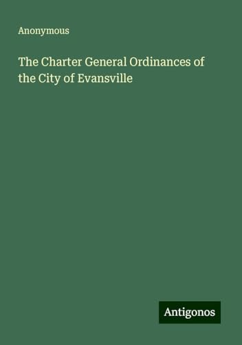 The Charter General Ordinances of the City of Evansville The Charter General Ordinances of the City of Evansville von Antigonos Verlag