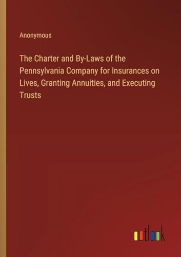 The Charter and By-Laws of the Pennsylvania Company for Insurances on Lives, Granting Annuities, and Executing Trusts The Charter and By-Laws of the Pennsylvania Company for Insurances on Lives, Granting Annuities, and Executing Trusts von Outlook Verlag