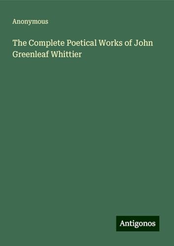 The Complete Poetical Works of John Greenleaf Whittier The Complete Poetical Works of John Greenleaf Whittier von Antigonos Verlag