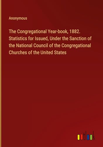 The Congregational Year-book, 1882. Statistics for Issued, Under the Sanction of the National Council of the Congregational Churches of the United States