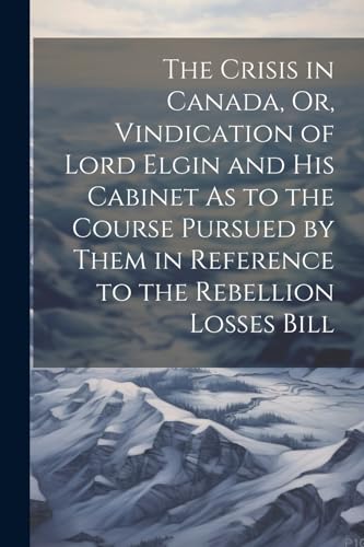 The Crisis in Canada, Or, Vindication of Lord Elgin and His Cabinet As to the Course Pursued by Them in Reference to the Rebellion Losses Bill von Legare Street Press