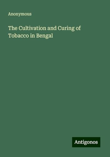 The Cultivation and Curing of Tobacco in Bengal The Cultivation and Curing of Tobacco in Bengal von Antigonos Verlag