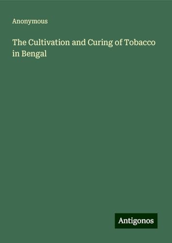 The Cultivation and Curing of Tobacco in Bengal The Cultivation and Curing of Tobacco in Bengal von Antigonos Verlag