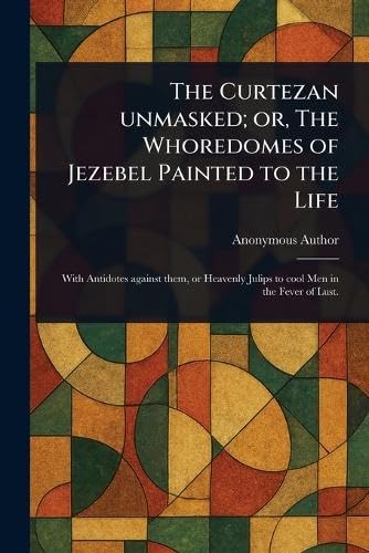 The Curtezan Unmasked; or, The Whoredomes of Jezebel Painted to the Life The Curtezan Unmasked; or, The Whoredomes of Jezebel Painted to the Life von Anson Street Press