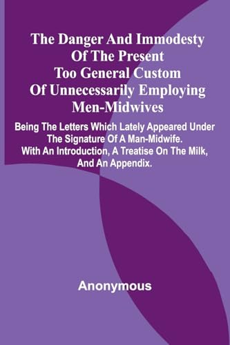 The Danger And Immodesty Of The Present Too General Custom Of Unnecessarily Employing Men-Midwives; Being The Letters Which Lately Appeared Under The ... A Treatise On The Milk, And An Appendix. The Danger And Immodesty Of The Present Too General Custom Of Unnecessarily Employing Men-Midwives; Being The Letters Which Lately Appeared Under The ... A Treatise On The Milk, And An Appendix. von Alpha Edition