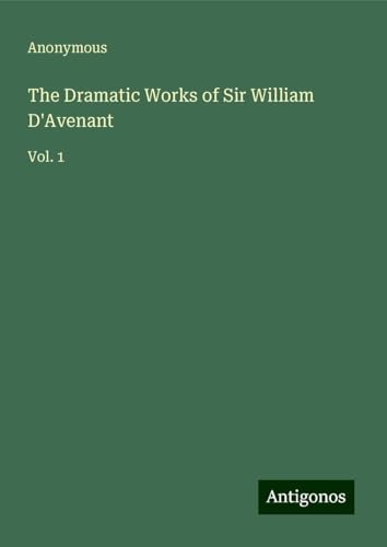 The Dramatic Works of Sir William D'Avenant: Vol. 1 The Dramatic Works of Sir William D'Avenant: Vol. 1 von Antigonos Verlag