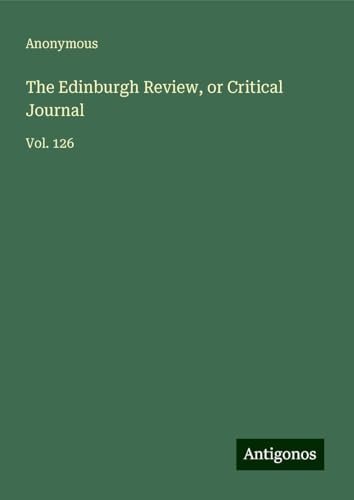 The Edinburgh Review, or Critical Journal: Vol. 126 The Edinburgh Review, or Critical Journal: Vol. 126 von Antigonos Verlag
