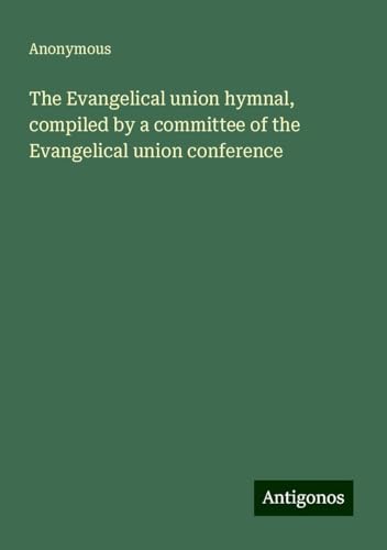 The Evangelical union hymnal, compiled by a committee of the Evangelical union conference The Evangelical union hymnal, compiled by a committee of the Evangelical union conference von Antigonos Verlag