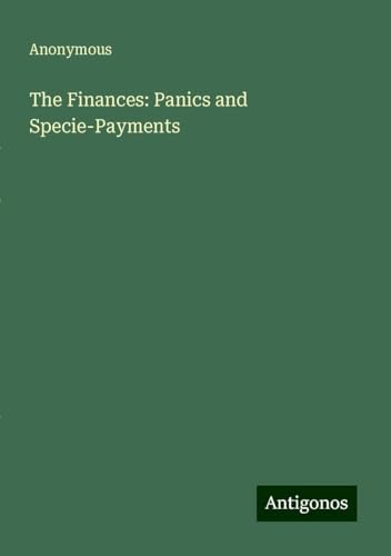 The Finances: Panics and Specie-Payments The Finances: Panics and Specie-Payments von Antigonos Verlag