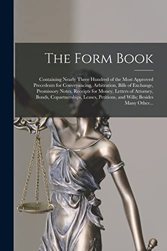 The Form Book: Containing Nearly Three Hundred of the Most Approved Precedents for Conveyancing, Arbitration, Bills of Exchange, Promissory Notes, ... Leases, Petitions, and Wills; Besides... The Form Book: Containing Nearly Three Hundred of the Most Approved Precedents for Conveyancing, Arbitration, Bills of Exchange, Promissory Notes, ... Leases, Petitions, and Wills; Besides...