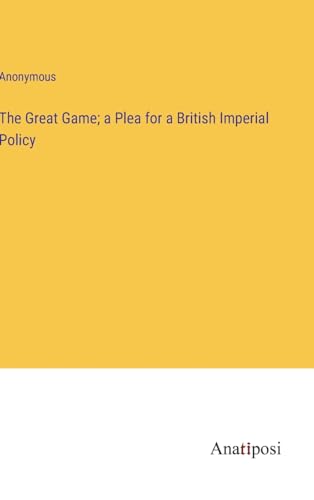 The Great Game; a Plea for a British Imperial Policy