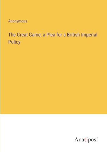 The Great Game; a Plea for a British Imperial Policy von Anatiposi Verlag
