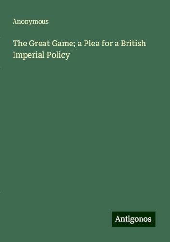 The Great Game; a Plea for a British Imperial Policy The Great Game; a Plea for a British Imperial Policy von Antigonos Verlag
