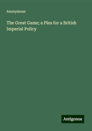 The Great Game; a Plea for a British Imperial Policy The Great Game; a Plea for a British Imperial Policy von Antigonos Verlag