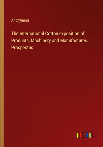 The International Cotton exposition of Products, Machinery and Manufactures. Prospectus.