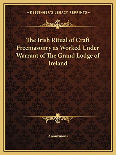 The Irish Ritual of Craft Freemasonry as Worked Under Warrant of The Grand Lodge of Ireland The Irish Ritual of Craft Freemasonry as Worked Under Warrant of The Grand Lodge of Ireland