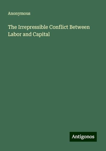 The Irrepressible Conflict Between Labor and Capital The Irrepressible Conflict Between Labor and Capital von Antigonos Verlag