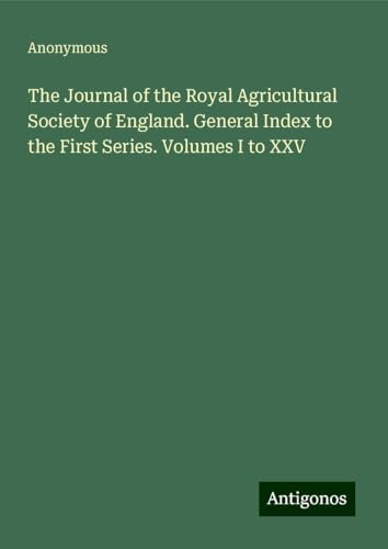 The Journal of the Royal Agricultural Society of England. General Index to the First Series. Volumes I to XXV The Journal of the Royal Agricultural Society of England. General Index to the First Series. Volumes I to XXV von Antigonos Verlag