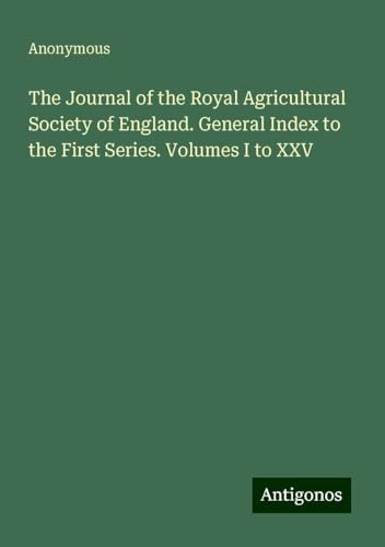 The Journal of the Royal Agricultural Society of England. General Index to the First Series. Volumes I to XXV The Journal of the Royal Agricultural Society of England. General Index to the First Series. Volumes I to XXV von Antigonos Verlag