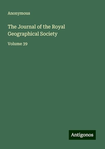 The Journal of the Royal Geographical Society: Volume 39 The Journal of the Royal Geographical Society: Volume 39 von Antigonos Verlag