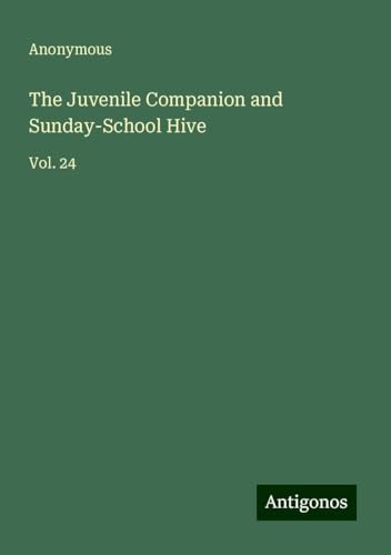 The Juvenile Companion and Sunday-School Hive: Vol. 24 The Juvenile Companion and Sunday-School Hive: Vol. 24 von Antigonos Verlag