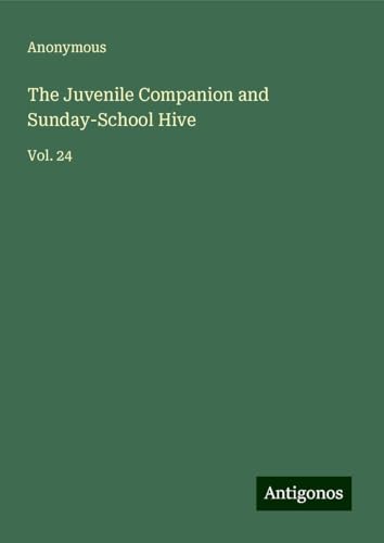 The Juvenile Companion and Sunday-School Hive: Vol. 24 The Juvenile Companion and Sunday-School Hive: Vol. 24 von Antigonos Verlag