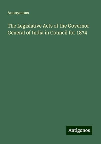 The Legislative Acts of the Governor General of India in Council for 1874 The Legislative Acts of the Governor General of India in Council for 1874 von Antigonos Verlag