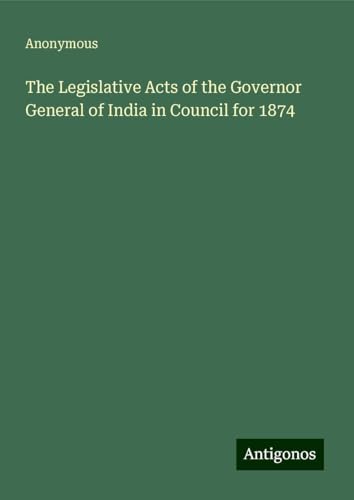 The Legislative Acts of the Governor General of India in Council for 1874 The Legislative Acts of the Governor General of India in Council for 1874 von Antigonos Verlag