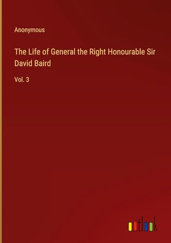 The Life of General the Right Honourable Sir David Baird: Vol. 3 The Life of General the Right Honourable Sir David Baird: Vol. 3 von Outlook Verlag