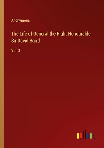 The Life of General the Right Honourable Sir David Baird: Vol. 3 The Life of General the Right Honourable Sir David Baird: Vol. 3 von Outlook Verlag