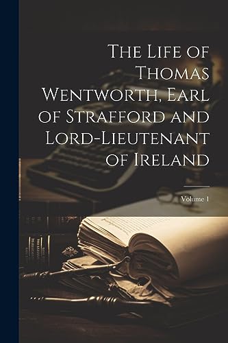 The Life of Thomas Wentworth, Earl of Strafford and Lord-Lieutenant of Ireland; Volume 1 The Life of Thomas Wentworth, Earl of Strafford and Lord-Lieutenant of Ireland; Volume 1