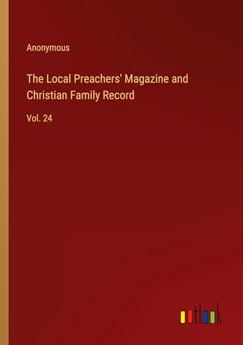 The Local Preachers' Magazine and Christian Family Record: Vol. 24 von Outlook Verlag
