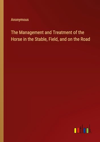 The Management and Treatment of the Horse in the Stable, Field, and on the Road von Outlook Verlag