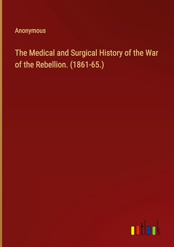 The Medical and Surgical History of the War of the Rebellion. (1861-65.)