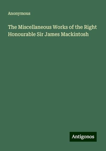 The Miscellaneous Works of the Right Honourable Sir James Mackintosh The Miscellaneous Works of the Right Honourable Sir James Mackintosh von Antigonos Verlag