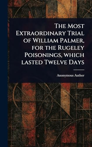 The Most Extraordinary Trial of William Palmer, for the Rugeley Poisonings, Which Lasted Twelve Days The Most Extraordinary Trial of William Palmer, for the Rugeley Poisonings, Which Lasted Twelve Days von Anson Street Press